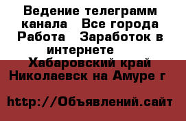 Ведение телеграмм канала - Все города Работа » Заработок в интернете   . Хабаровский край,Николаевск-на-Амуре г.